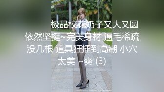 ❤️❤️极品校花奶子又大又圆依然坚挺~完美身材 逼毛稀疏没几根 道具狂插到高潮 小穴太美 ~爽 (3)