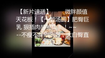 【新片速遞】 ✨✨✨微胖颜值天花板！【一颗汤圆】肥臀巨乳 狠插肉感鲍鱼！！~~✨✨✨--不瘦不胖刚刚好，大白臀直冲屏幕