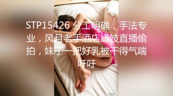 STP15426 分工明确，手法专业，风月老手酒店嫖妓直播偷拍，妹子一把好乳被干得气喘吁吁