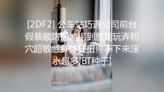 [2DF2] 公车站巧遇公司前台假装顺路把她拐到旅馆玩弄粉穴超敏感身体狂扭停不下来淫水超多[BT种子]