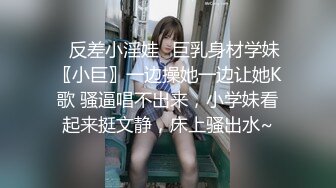 ♈反差小淫娃♈巨乳身材学妹〖小巨〗一边操她一边让她K歌 骚逼唱不出来，小学妹看起来挺文静，床上骚出水~