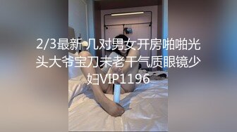 2/3最新 几对男女开房啪啪光头大爷宝刀未老干气质眼镜少妇VIP1196