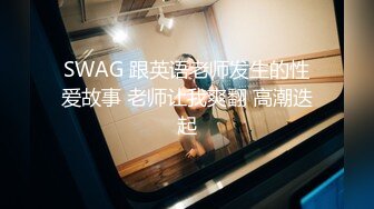 SWAG 跟英语老师发生的性爱故事 老师让我爽翻 高潮迭起