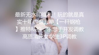 最新无水印福利！玩的就是真实十年约炮大神【一杆钢枪 】推特私拍，乐忠于开发调教高质清纯女学生3P调教