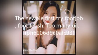 The newbie first try footjob, foot fetish. Too many oil.♡ (ph6106d9e0afc93)