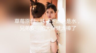 草莓原创 - 妹子下面全是水，兄弟安排的大保健太棒了