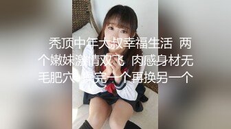    秃顶中年大叔幸福生活  两个嫩妹激情双飞  肉感身材无毛肥穴  操完一个再换另一个