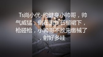   Ts尚小优-约健身小帅哥，帅气威猛，倒在黑丝石榴裙下，枪碰枪，小帅哥不敌先缴械了，射好多哇