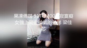 果凍傳媒 91TCM008 寂寞癡女強上閨蜜帥氣的弟弟 梁佳芯