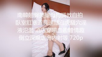 南韓翹臀美腿母狗調教自拍 臥室肛塞道具速插白虎騷穴淫液氾濫 酒店穿噴血連體情趣倒立深喉虐肏內射等 720p