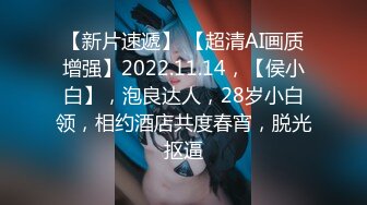 【新片速遞】 【超清AI画质增强】2022.11.14，【侯小白】，泡良达人，28岁小白领，相约酒店共度春宵，脱光抠逼