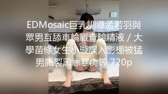 EDMosaic巨乳訓導孟若羽與眾男互舔車輪戰查驗精液／大學苗條女生小璇誤入影棚被猛男撕裂黑絲暴肏等 720p