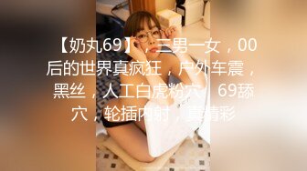  【奶丸69】，三男一女，00后的世界真疯狂，户外车震，黑丝，人工白虎粉穴，69舔穴，轮插内射，真精彩