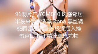 91制片厂 YCM040 风骚邻居半夜来我家洗澡 Rona 黑丝诱惑唇舌温润口交 极深后入撞击宫口 榨干精汁浇筑尤物