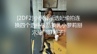 [2DF2]小伙会所选妃偷拍连换四个选中极品美乳小萝莉掰穴抽  [BT种子]