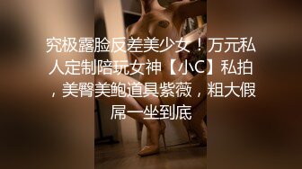 究极露脸反差美少女！万元私人定制陪玩女神【小C】私拍，美臀美鲍道具紫薇，粗大假屌一坐到底