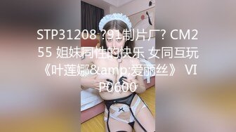 STP31208 ?91制片厂? CM255 姐妹同性的快乐 女同互玩《叶莲娜&amp;爱丽丝》 VIP0600