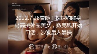 2022.7.28冒险王探探约啪身材高挑外围美女，数完钱开始口活，沙发后入暴操