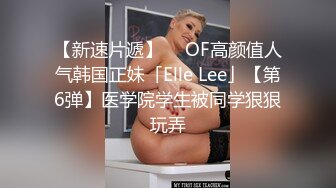 【新速片遞】  ✨OF高颜值人气韩国正妹「Elle Lee」【第6弹】医学院学生被同学狠狠玩弄