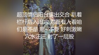 超顶情侣阳台露出交合 趴着栏杆后入湿穴 对面有人看咱们是不是 嗯~不要 好刺激嫩穴水汪汪 射了一屁股