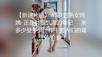 【新速片遞】 45岁的熟女阿姨· 正是豺狼饥渴的年纪❤️来多少受多少，榨干男人们的肾，19V合集！