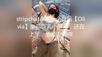 stripchat来了一个极品【Olivia】童颜巨乳小萝莉，还在上学，男朋友调教