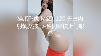 猫爪影像 MSD-120 无套内射靓女技师-独门秘技上门服务