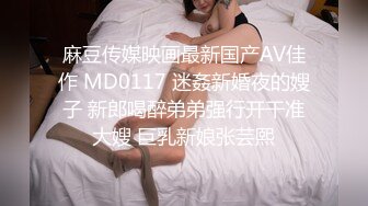 麻豆传媒映画最新国产AV佳作 MD0117 迷姦新婚夜的嫂子 新郎喝醉弟弟强行开干准大嫂 巨乳新娘张芸熙