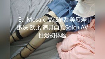 Ed Mosaic 高颜值甜美反差嫩妹 欧比 道具自慰Solo+AV性爱初体验