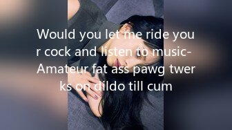 Would you let me ride your cock and listen to music- Amateur fat ass pawg twerks on dildo till cum