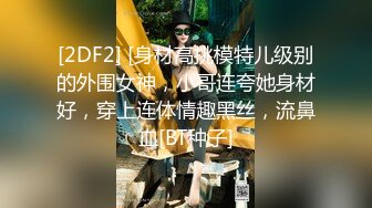 [2DF2] [身材高挑模特儿级别的外围女神，小哥连夸她身材好，穿上连体情趣黑丝，流鼻血[BT种子]