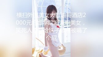 横扫外围美女大款油哥酒店2000元约嫖学院派兼职美女，笑死人油哥给妹子舔逼被嗝了个屁