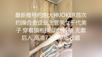 最新推特约炮大神JOKER首次约操合资企业主管美女千代美子 穿着旗袍操 黑丝长腿 无套后入 高清720P原版收藏