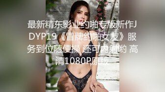 最新精东影业约啪专版新作JDYP19《冒牌约啪女友》服务到位随便操 还可内射哟 高清1080P原版