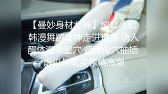 【曼妙身材女神】蝴蝶小姐 韩漫舞蹈女神走进现实 诱人酮体湿嫩蜜穴 超爽肏穴抽插 虚拟与现实榨精高潮