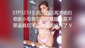 STP32331 流出酒店高清偷拍奇葩小哥草完奶子草腿就是不草逼最后不知啥原因被打了 VIP0600