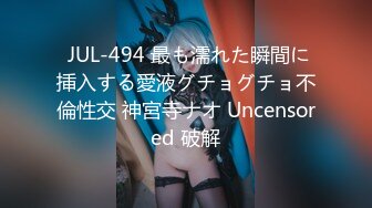  JUL-494 最も濡れた瞬間に挿入する愛液グチョグチョ不倫性交 神宮寺ナオ Uncensored 破解