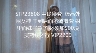 STP23808 中途换套  极品外围女神 干到后面不慎滑套 射里面妹子急了 必须加500块买药钱才行 VIP2209