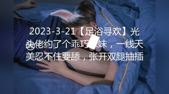 2023-3-21【足浴寻欢】光头佬约了个乖巧妹妹，一线天美忍不住要舔，张开双腿抽插