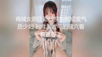 商城女厕正面欣赏抽烟短发气质少妇 刻意刮过毛的骚穴看着就想上