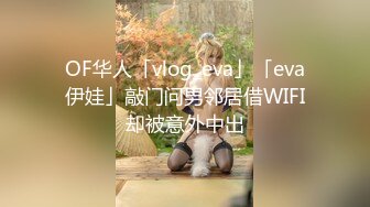 OF华人「vlog_eva」「eva伊娃」敲门问男邻居借WIFI却被意外中出