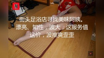  街头足浴店寻找美味阿姨。漂亮、知性，波大，这服务值这价，波推爽歪歪