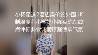 小杨星选2酒店高价约外围 JK制服萝莉小学妹小陈头陈在线点评你要会调情撩骚活跃气氛啊