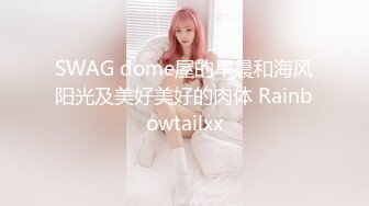 SWAG dome屋的早晨和海风阳光及美好美好的肉体 Rainbowtailxx