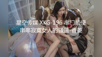 星空传媒 XKG-196 串门顺便串串寂寞女人的骚逼-香菱