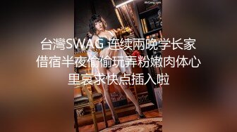 台灣SWAG 连续兩晚学长家借宿半夜偷偷玩弄粉嫩肉体心里哀求快点插入啦