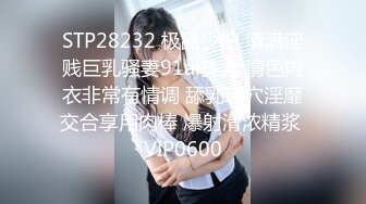 STP28232 极品少妇 填满淫贱巨乳骚妻91ai美乳 情色内衣非常有情调 舔乳玩穴淫靡交合享用肉棒 爆射滑浓精浆 VIP0600