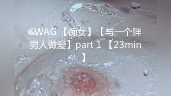 SWAG 【痴女】【与一个胖男人做爱】part 1 【23min】