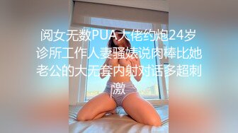 阅女无数PUA大佬约炮24岁诊所工作人妻骚婊说肉棒比她老公的大无套内射对话多超刺激