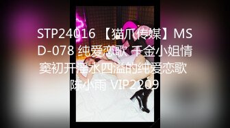 STP24016 【猫爪传媒】MSD-078 纯爱恋歌 千金小姐情窦初开淫水四溢的纯爱恋歌 陈小雨 VIP2209